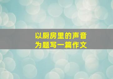 以厨房里的声音为题写一篇作文