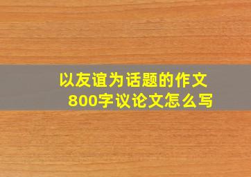 以友谊为话题的作文800字议论文怎么写