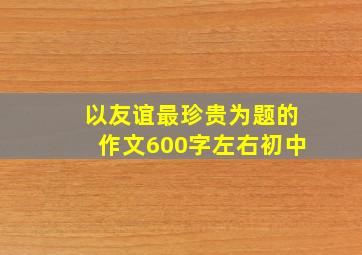 以友谊最珍贵为题的作文600字左右初中