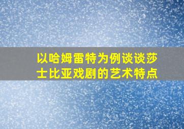 以哈姆雷特为例谈谈莎士比亚戏剧的艺术特点