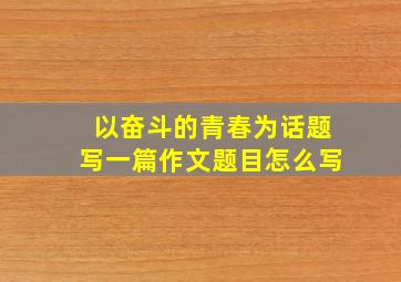 以奋斗的青春为话题写一篇作文题目怎么写