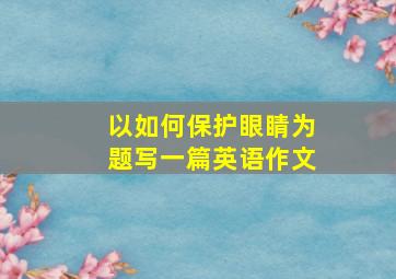 以如何保护眼睛为题写一篇英语作文