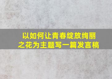 以如何让青春绽放绚丽之花为主题写一篇发言稿