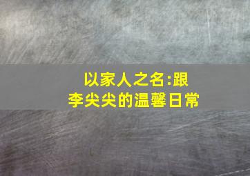 以家人之名:跟李尖尖的温馨日常