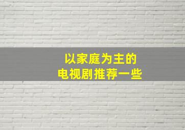 以家庭为主的电视剧推荐一些