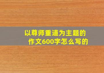 以尊师重道为主题的作文600字怎么写的