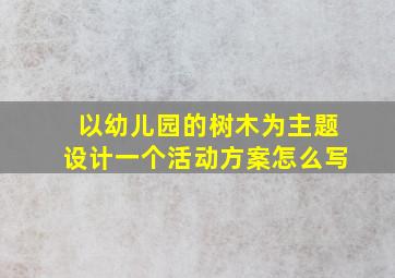 以幼儿园的树木为主题设计一个活动方案怎么写