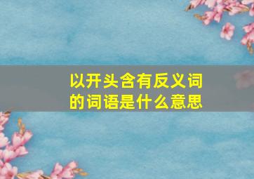 以开头含有反义词的词语是什么意思