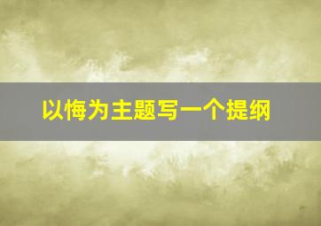 以悔为主题写一个提纲