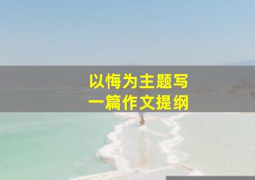 以悔为主题写一篇作文提纲