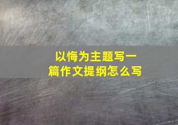 以悔为主题写一篇作文提纲怎么写