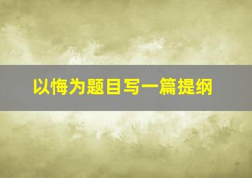 以悔为题目写一篇提纲