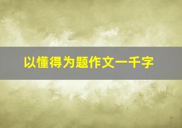 以懂得为题作文一千字