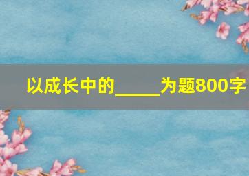 以成长中的_____为题800字