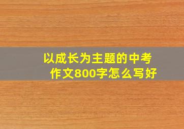 以成长为主题的中考作文800字怎么写好