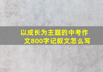 以成长为主题的中考作文800字记叙文怎么写