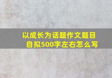 以成长为话题作文题目自拟500字左右怎么写