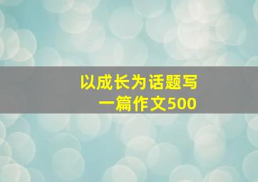 以成长为话题写一篇作文500