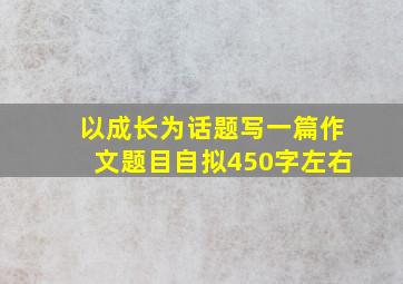 以成长为话题写一篇作文题目自拟450字左右