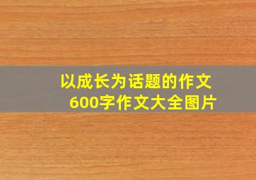 以成长为话题的作文600字作文大全图片