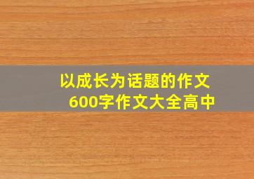 以成长为话题的作文600字作文大全高中