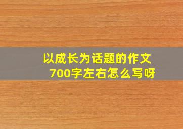 以成长为话题的作文700字左右怎么写呀