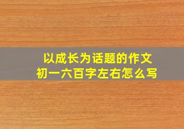 以成长为话题的作文初一六百字左右怎么写