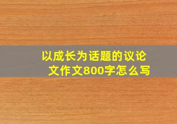 以成长为话题的议论文作文800字怎么写