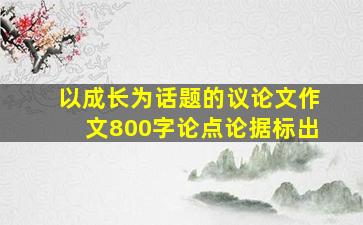 以成长为话题的议论文作文800字论点论据标出