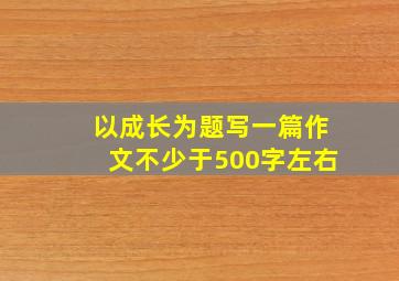 以成长为题写一篇作文不少于500字左右