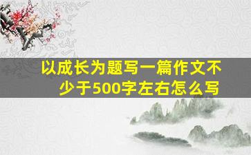 以成长为题写一篇作文不少于500字左右怎么写