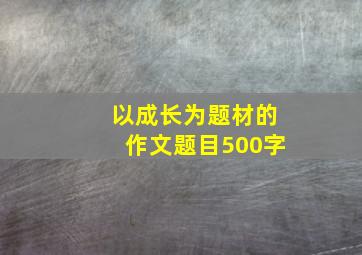 以成长为题材的作文题目500字