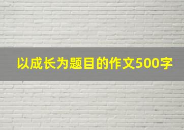 以成长为题目的作文500字