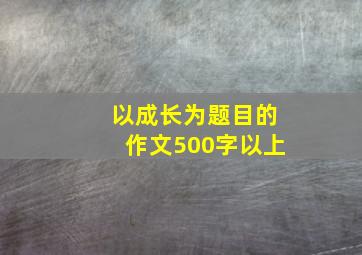 以成长为题目的作文500字以上