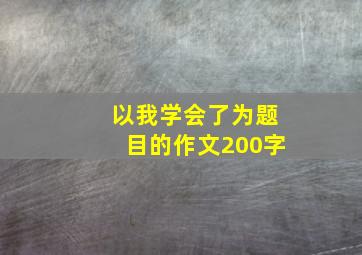 以我学会了为题目的作文200字