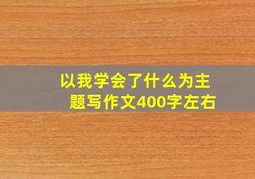 以我学会了什么为主题写作文400字左右