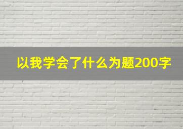 以我学会了什么为题200字