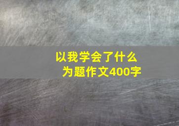 以我学会了什么为题作文400字