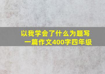 以我学会了什么为题写一篇作文400字四年级