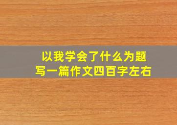 以我学会了什么为题写一篇作文四百字左右