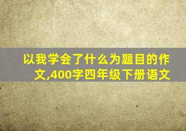 以我学会了什么为题目的作文,400字四年级下册语文