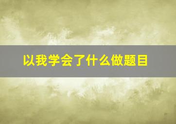 以我学会了什么做题目