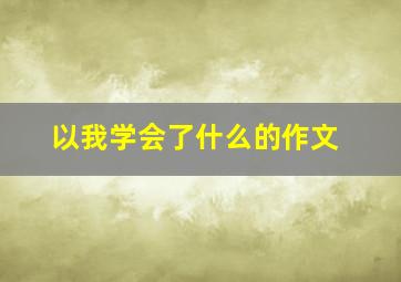 以我学会了什么的作文