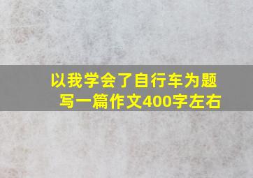 以我学会了自行车为题写一篇作文400字左右