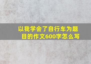 以我学会了自行车为题目的作文600字怎么写