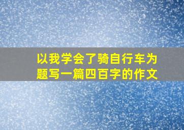 以我学会了骑自行车为题写一篇四百字的作文