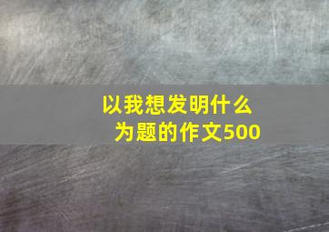 以我想发明什么为题的作文500