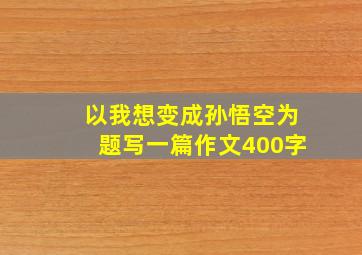 以我想变成孙悟空为题写一篇作文400字