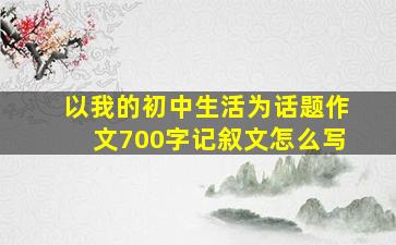 以我的初中生活为话题作文700字记叙文怎么写