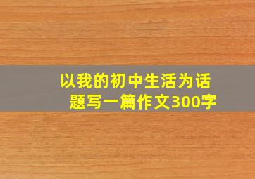 以我的初中生活为话题写一篇作文300字